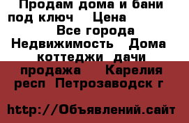 Продам дома и бани под ключ. › Цена ­ 300 000 - Все города Недвижимость » Дома, коттеджи, дачи продажа   . Карелия респ.,Петрозаводск г.